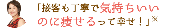 「接客も丁寧で気持ちいいのに痩せるって幸せ！」