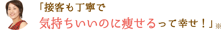 「接客も丁寧で気持ちいいのに痩せるって幸せ！」